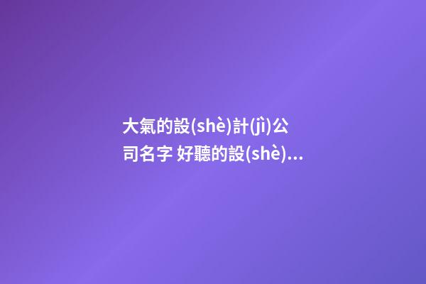 大氣的設(shè)計(jì)公司名字 好聽的設(shè)計(jì)公司名字